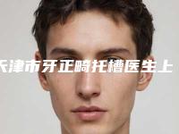 天津市牙正畸托槽医生上榜清单前十名哪几位技术强-天津市高辉口腔医生