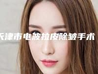 天津市电波拉皮除皱手术正规医院推荐:电波拉皮除皱手术医院前30佳名单炸裂公布