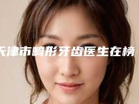 天津市畸形牙齿医生在榜清单top10有哪些呢-天津市李军口腔医生