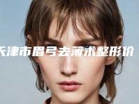 天津市眉弓去薄术整形价格火热上线_项目费用信息2025更新(2025年5月均价为:10518元)