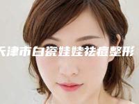 天津市白瓷娃娃祛痘整形医院排名榜前10强喜欢吗(天津吴翠芳汉诚美容诊所是你没看过的版本)