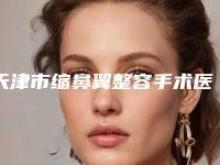 天津市缩鼻翼整容手术医院在榜清单,七家供大家挑选-天津市缩鼻翼整容手术整形医院