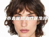 天津市去雀斑治疗医生排行top10分享-张静琦医生推这位不踩雷