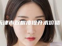 天津市双眼皮提升术价格(价目)表(信息)查询(双眼皮提升术均价为:9416元)