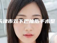 天津市双下巴抽脂手术整形医院排行top10有哪些呢(天津薇可医疗美容门诊部技术前沿口碑专业)