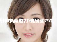 天津市嘴唇打玻尿酸2025(价格表)优惠闪爆出炉(2025年5月均价为:4832元)