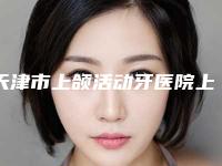 天津市上颌活动牙医院上榜清单前十名入围汇总(天津爱芽堡儿童齿科上榜top4)