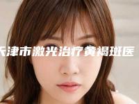 天津市激光治疗黄褐斑医生上榜名单前十哪位技术强-李万胜整形医生实力领衔(附价格表)