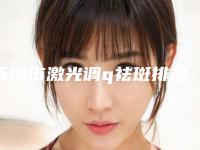 天津市激光调q祛斑排名前十独家公布-天津市激光调q祛斑整形医院