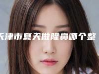 天津市夏天做隆鼻哪个整形医院安全(天津贝丽雅医疗美容诊所评价高)