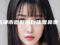 天津市微整形自体隆鼻费用表明细附2025(微整形自体隆鼻均价为:16916元)