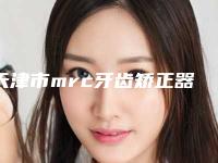 天津市mrc牙齿矫正器排行榜前十位正式上线-天津市mrc牙齿矫正器口腔医生