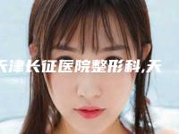 天津长征医院整形科,天津市芝洺医疗美容门诊专家-技术pk
