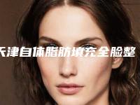 天津自体脂肪填充全脸整容医院排名(天津自体脂肪填充全脸整容医院排名第一)