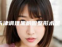 天津调理黑眼圈整形术是否有年龄限制