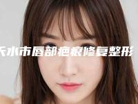天水市唇部疤痕修复整形医院(天水韩美整形美容门诊部本地人尤为认可)
