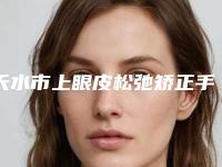 天水市上眼皮松弛矫正手术医院上榜名单等具有高人气-天水市上眼皮松弛矫正手术整形医院