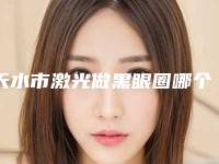 天水市激光做黑眼圈哪个整形医院好(天水莱美医疗美容诊所老牌医生口碑出众)
