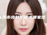 太原市皮肤扩张术哪家医院好(太原市第二人民医院烧伤整形科技术不错)