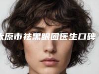 太原市祛黑眼圈医生口碑排名谁比较厉害-洪恺志医生争夺榜前三桂冠