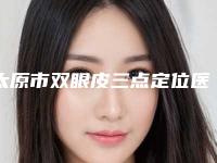 太原市双眼皮三点定位医院在榜清单前十强名单揭秘(太原市双眼皮三点定位整形医院)