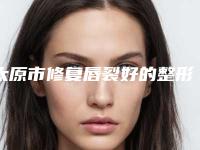 太原市修复唇裂好的整形医院(太原市修复唇裂医院排行榜名次推出)