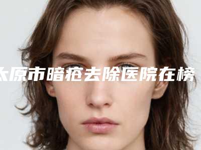 太原市暗疮去除医院在榜清单综合实力前十位口碑上榜-太原市暗疮去除整形医院