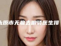 太原市无痛去眼袋医生排行top10口碑良好-赵志荣医生网友怒赞_强烈推荐