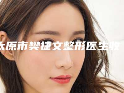 太原市樊捷文整形医生收费明细可靠版曝光