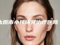 太原市小孩坏牙治疗医院上榜清单前十位合集公布(太原市小孩坏牙治疗口腔医院榜一无争议)