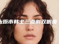 太原市韩士三点割双眼皮医院上榜清单详细名单发布-太原针美汇医疗美容门诊部