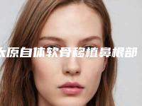 太原自体软骨移植鼻根部提升术专业整形医院攻略!推荐医美信赖之选!