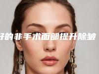 好的非手术面部提升除皱整形医生江西省-江西省非手术面部提升除皱专家名单大综合