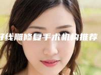 好线雕修复手术机构推荐:线雕修复手术医院前30位机构大PK