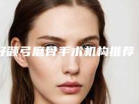 好颧弓磨骨手术机构推荐:颧弓磨骨手术医院强榜前30名名单集结
