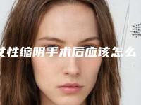 女性缩阴手术后应该怎么来护理(女性缩阴手术后需注意5个护理要点)