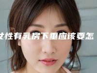女性有乳房下垂应该要怎样办才好(女性有乳房下垂应该要怎样办才能怀孕)