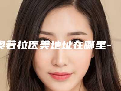 奥若拉医美地址在哪里-价格表公布一份