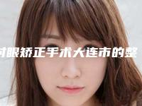 对眼矫正手术大连市的整形医院(臻美丽格大连店评价看很靠谱)