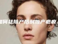 如何祛除产后剖腹产疤痕最有效(剖腹产后疤痕怎么去除)