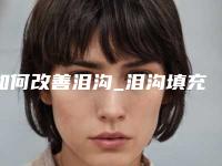 如何改善泪沟_泪沟填充危害有哪些!