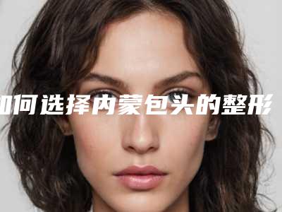 如何选择内蒙包头的整形医院(如何选择内蒙包头的整形医院呢)