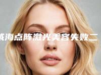 威海点阵激光美容失败二次修复效果怎么样,多少钱