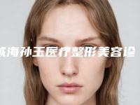 威海孙玉医疗整形美容诊所价格表一览