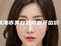 威海市美容冠修复牙齿价格(收费标准)2025优惠出示(美容冠修复牙齿均价为:4628元)