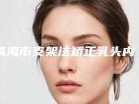 威海市支架法矫正乳头内陷医院排名榜强大汇总(威海市职工医院整形外科实力与口碑之选)