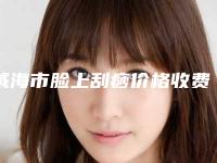 威海市脸上刮痧价格收费表参考_医生介绍(脸上刮痧价格到底是多少呢)