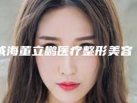 威海董立鹏医疗整形美容医院,威海君宁整形口碑评价对比
