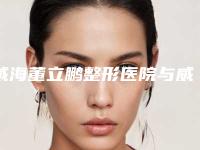 威海董立鹏整形医院与威海华怡医疗美容口碑价格大PK