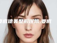 娄底德美整形医院,娄底芯雅医疗美容一起来看看哪些牛